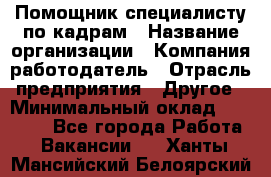 Помощник специалисту по кадрам › Название организации ­ Компания-работодатель › Отрасль предприятия ­ Другое › Минимальный оклад ­ 25 100 - Все города Работа » Вакансии   . Ханты-Мансийский,Белоярский г.